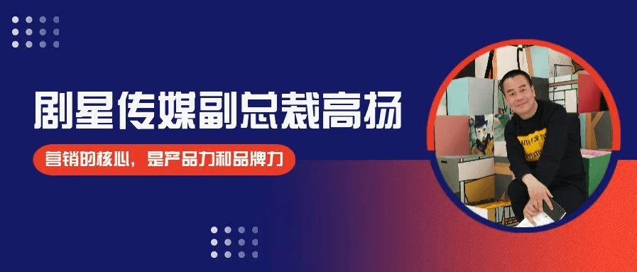 剧星传媒九周年特辑 | 专访剧星传媒副总裁高扬：营销的核心，是产品力和品牌力